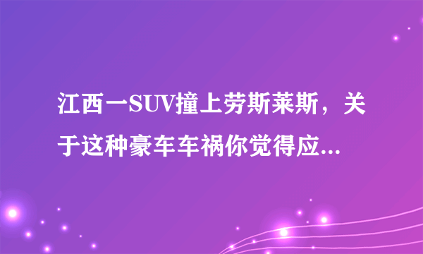 江西一SUV撞上劳斯莱斯，关于这种豪车车祸你觉得应该怎么赔？