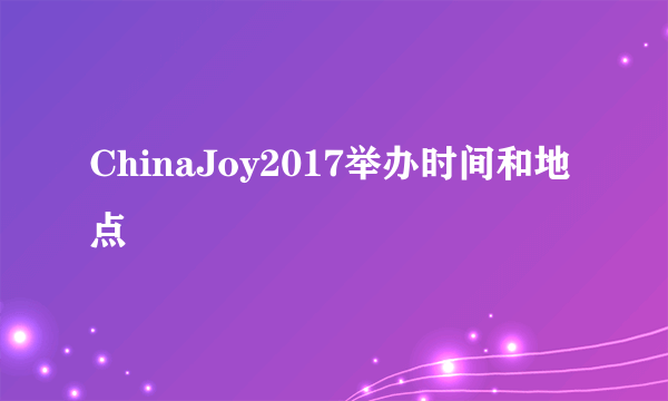 ChinaJoy2017举办时间和地点