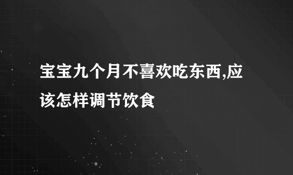 宝宝九个月不喜欢吃东西,应该怎样调节饮食