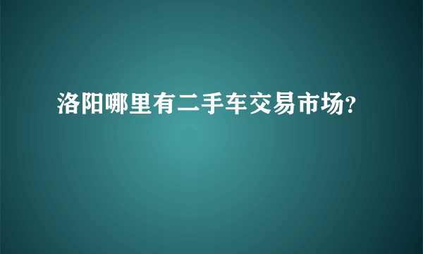 洛阳哪里有二手车交易市场？