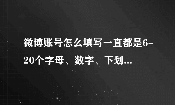 微博账号怎么填写一直都是6-20个字母、数字、下划线或减号 怎么写都不行啊