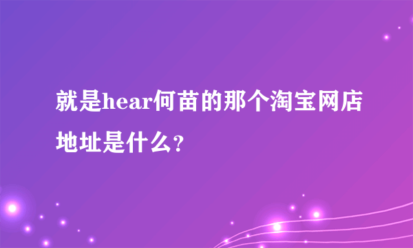 就是hear何苗的那个淘宝网店地址是什么？