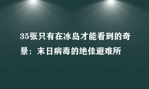 35张只有在冰岛才能看到的奇景：末日病毒的绝佳避难所