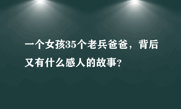 一个女孩35个老兵爸爸，背后又有什么感人的故事？