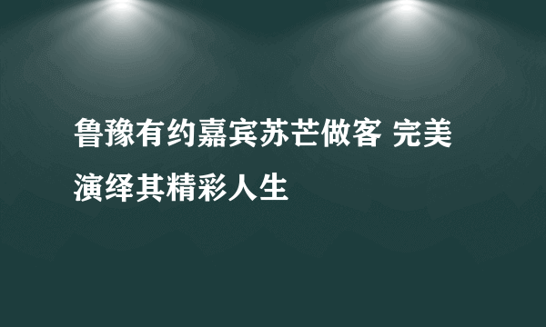 鲁豫有约嘉宾苏芒做客 完美演绎其精彩人生