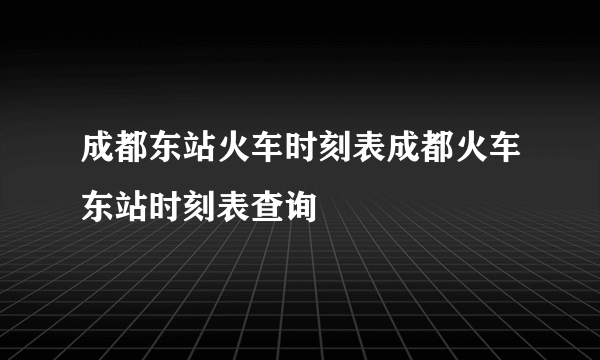 成都东站火车时刻表成都火车东站时刻表查询