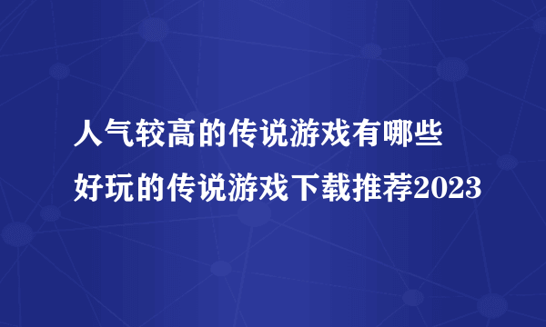 人气较高的传说游戏有哪些 好玩的传说游戏下载推荐2023