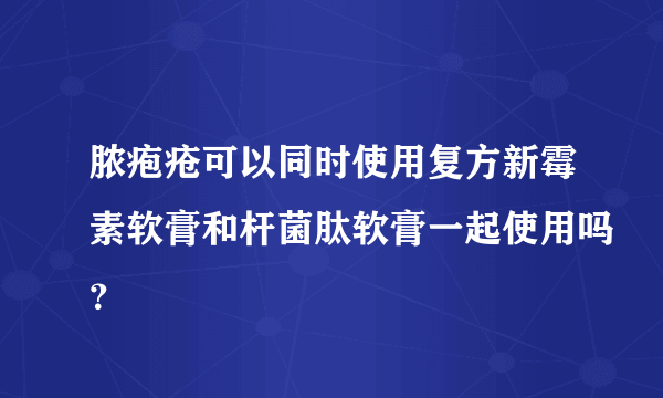 脓疱疮可以同时使用复方新霉素软膏和杆菌肽软膏一起使用吗？