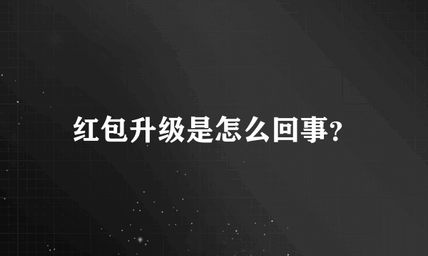 红包升级是怎么回事？