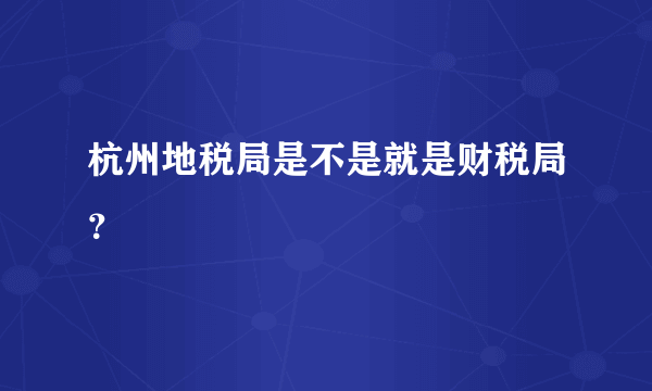 杭州地税局是不是就是财税局？