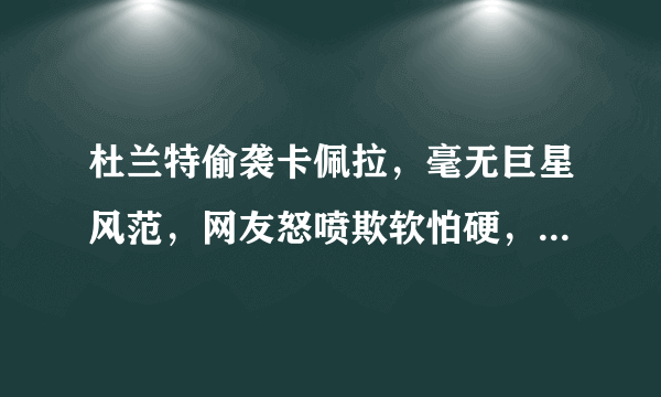 杜兰特偷袭卡佩拉，毫无巨星风范，网友怒喷欺软怕硬，对此你怎么看？