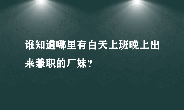 谁知道哪里有白天上班晚上出来兼职的厂妹？