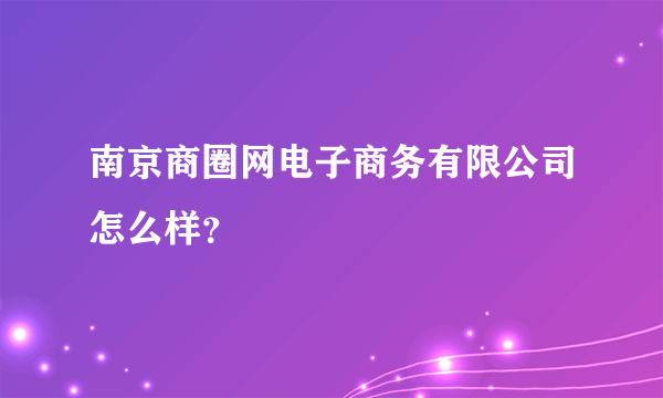 南京商圈网电子商务有限公司怎么样？