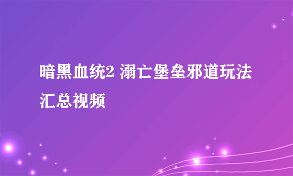 暗黑血统2 溺亡堡垒邪道玩法汇总视频