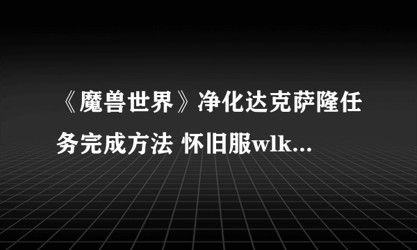 《魔兽世界》净化达克萨隆任务完成方法 怀旧服wlk净化达克萨隆在哪接