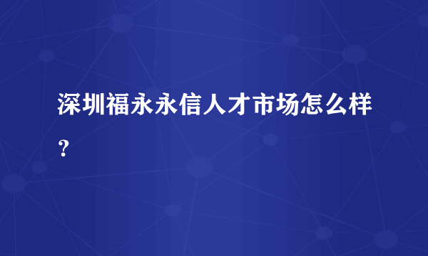 深圳福永永信人才市场怎么样？