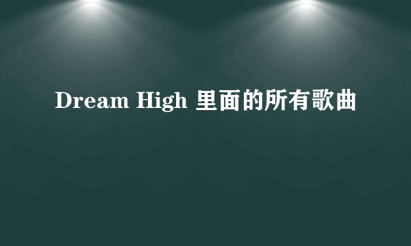 Dream High 里面的所有歌曲