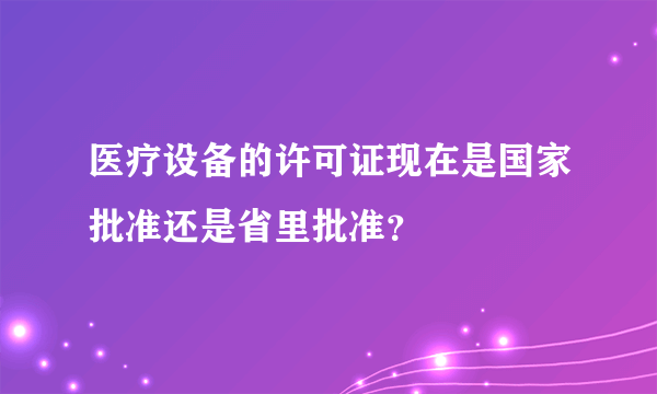 医疗设备的许可证现在是国家批准还是省里批准？