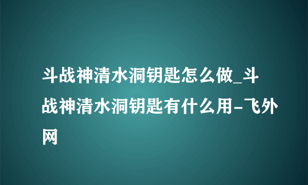 斗战神清水洞钥匙怎么做_斗战神清水洞钥匙有什么用-飞外网