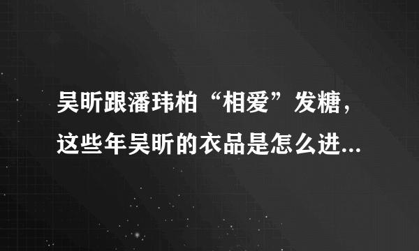 吴昕跟潘玮柏“相爱”发糖，这些年吴昕的衣品是怎么进化成女神的？