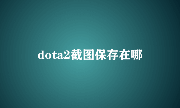 dota2截图保存在哪