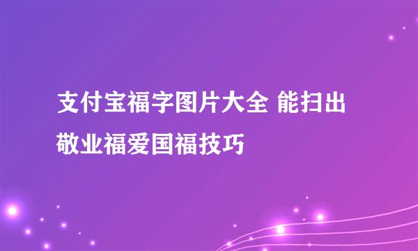 支付宝福字图片大全 能扫出敬业福爱国福技巧