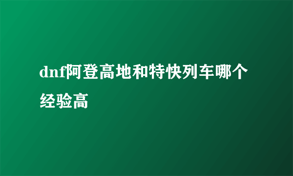 dnf阿登高地和特快列车哪个经验高