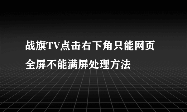 战旗TV点击右下角只能网页全屏不能满屏处理方法