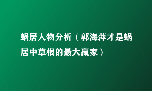 蜗居人物分析（郭海萍才是蜗居中草根的最大赢家）