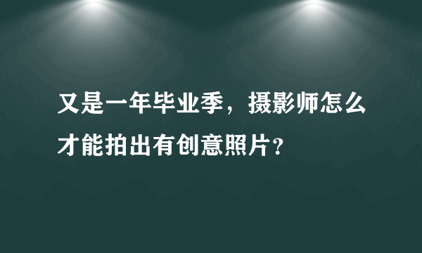 又是一年毕业季，摄影师怎么才能拍出有创意照片？