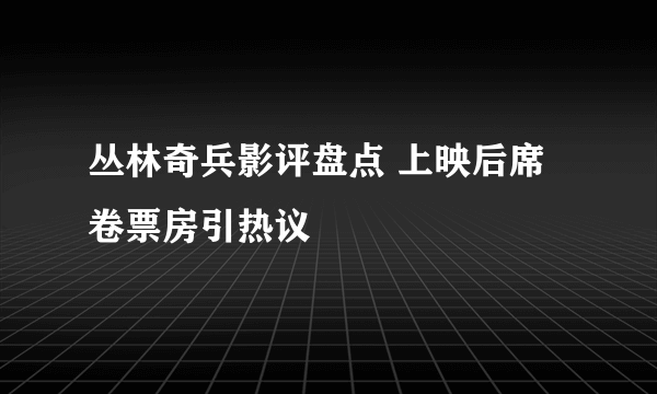 丛林奇兵影评盘点 上映后席卷票房引热议