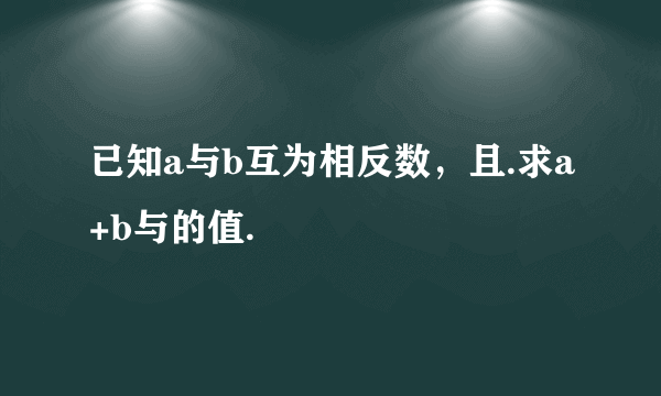 已知a与b互为相反数，且.求a+b与的值.