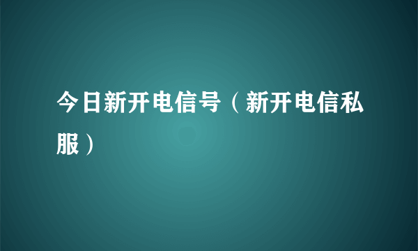 今日新开电信号（新开电信私服）