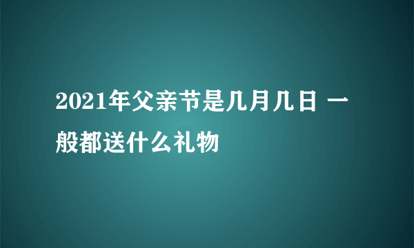 2021年父亲节是几月几日 一般都送什么礼物