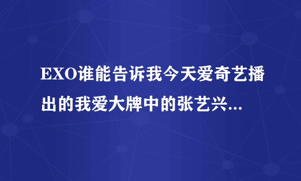 EXO谁能告诉我今天爱奇艺播出的我爱大牌中的张艺兴有什么问题吗？为什么一打开微博就爱奇道歉。。