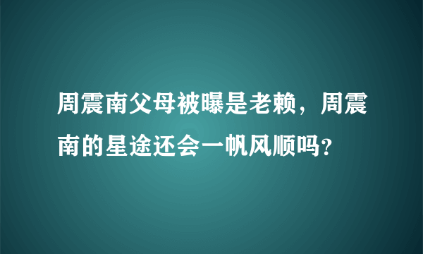 周震南父母被曝是老赖，周震南的星途还会一帆风顺吗？