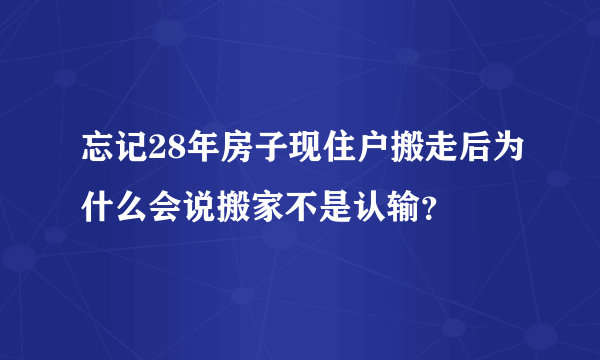 忘记28年房子现住户搬走后为什么会说搬家不是认输？