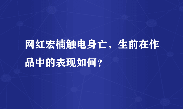 网红宏楠触电身亡，生前在作品中的表现如何？