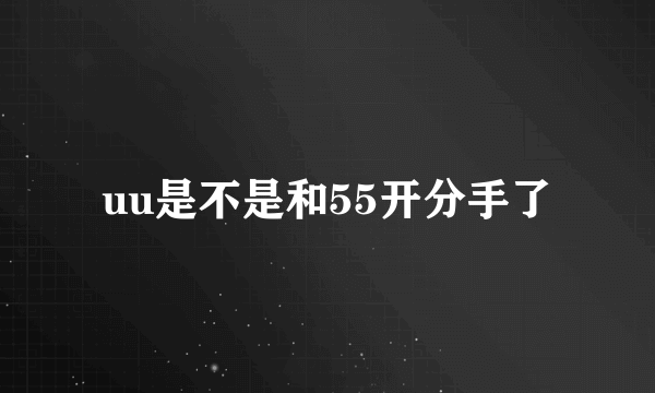 uu是不是和55开分手了