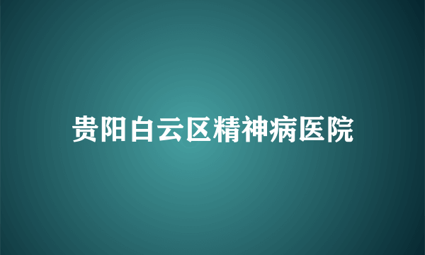 贵阳白云区精神病医院