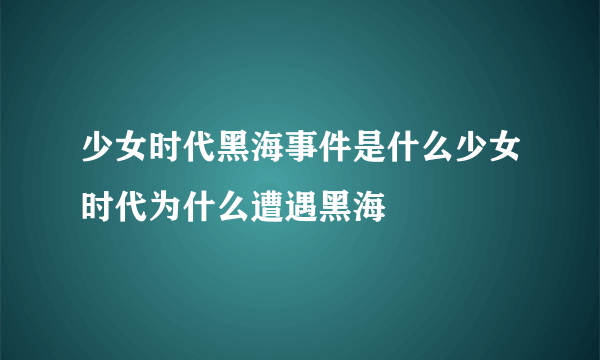 少女时代黑海事件是什么少女时代为什么遭遇黑海