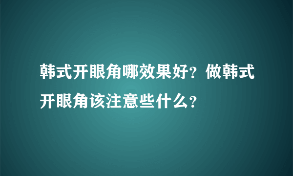 韩式开眼角哪效果好？做韩式开眼角该注意些什么？