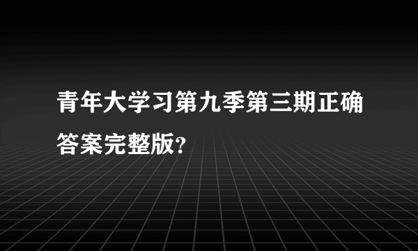 青年大学习第九季第三期正确答案完整版？