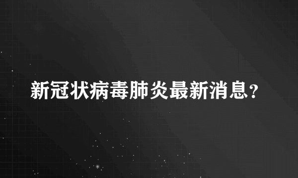 新冠状病毒肺炎最新消息？