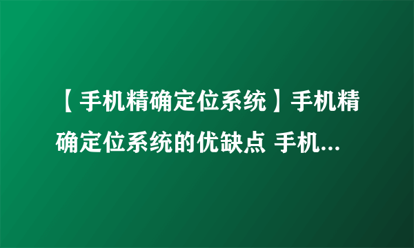 【手机精确定位系统】手机精确定位系统的优缺点 手机精确定位系统怎么样