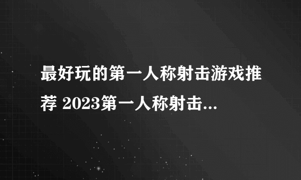 最好玩的第一人称射击游戏推荐 2023第一人称射击手游排行榜