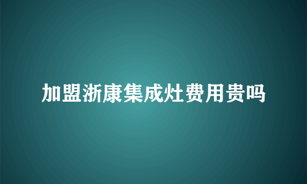 加盟浙康集成灶费用贵吗