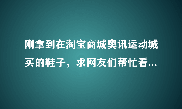 刚拿到在淘宝商城奥讯运动城买的鞋子，求网友们帮忙看看是真的吗?