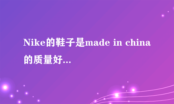 Nike的鞋子是made in china的质量好还是made in vietnam？