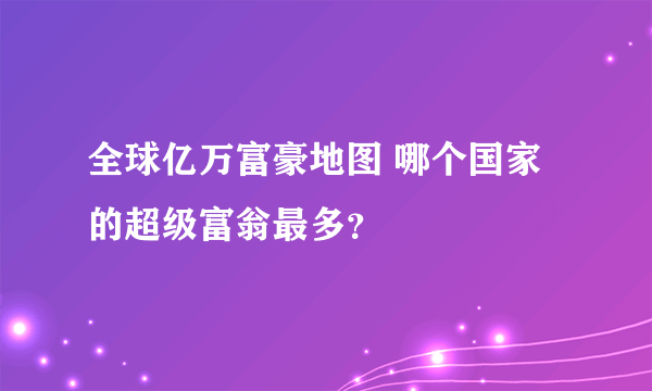 全球亿万富豪地图 哪个国家的超级富翁最多？